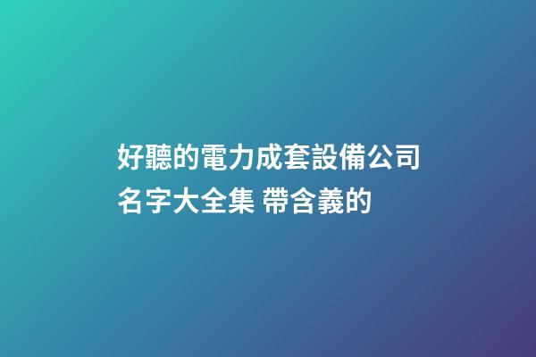 好聽的電力成套設備公司名字大全集 帶含義的-第1張-公司起名-玄機派